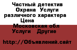 Частный детектив.Охрана. Услуги различного характера › Цена ­ 3 000 - Московская обл. Услуги » Другие   